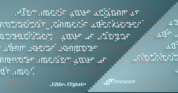Por mais que digam o contrário jamais deixarei de acreditar, que a força do bem será sempre infinitamente maior que a do mal.... Frase de Edna Frigato.