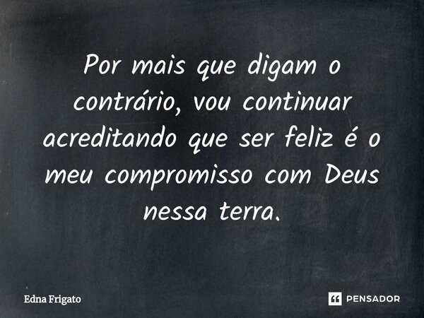 ⁠Por mais que digam o contrário, vou continuar acreditando que ser feliz é o meu compromisso com Deus nessa terra.... Frase de Edna Frigato.
