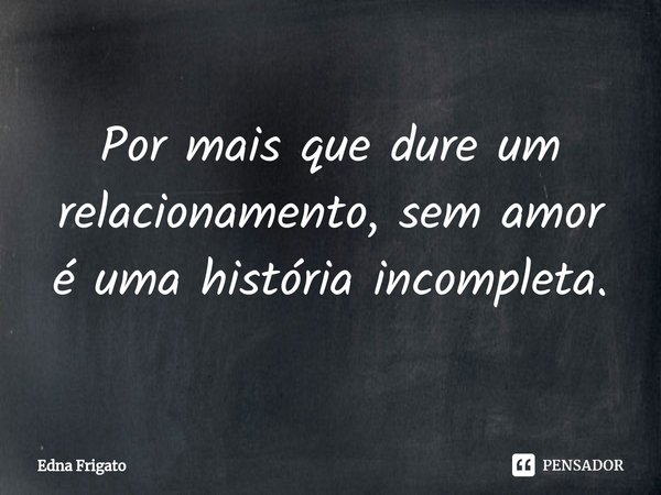 ⁠Por mais que dure um relacionamento, sem amor é uma história incompleta.... Frase de Edna Frigato.