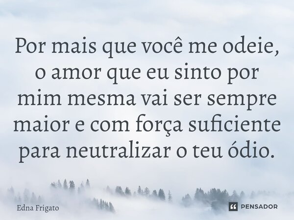 ⁠Por mais que você me odeie, o amor que eu sinto por mim mesma vai ser sempre maior e com força suficiente para neutralizar o teu ódio.... Frase de Edna Frigato.