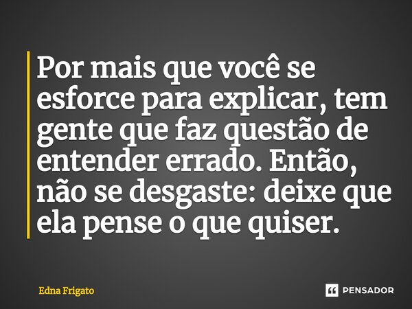 ⁠Por mais que você se esforce para explicar, tem gente que faz questão de entender errado. Então, não se desgaste: deixe que ela pense o que quiser.... Frase de Edna Frigato.