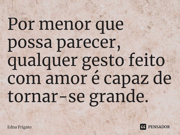 ⁠Por menor que possa parecer, qualquer gesto feito com amor é capaz de tornar-se grande.... Frase de Edna Frigato.