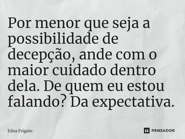 ⁠Por menor que seja a possibilidade de decepção, ande com o maior cuidado dentro dela. De quem eu estou falando? Da expectativa.... Frase de Edna Frigato.