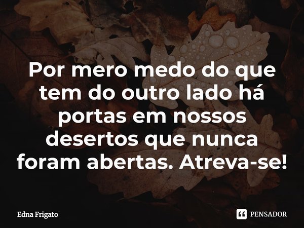 ⁠Por mero medo do que tem do outro lado há portas em nossos desertos que nunca foram abertas. Atreva-se!... Frase de Edna Frigato.
