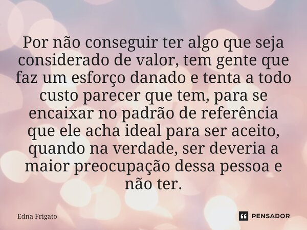 Por não conseguir ter algo que seja considerado de valor, tem gente que faz um esforço danado e tenta a todo custo parecer que tem, para se encaixar no padrão ... Frase de Edna Frigato.