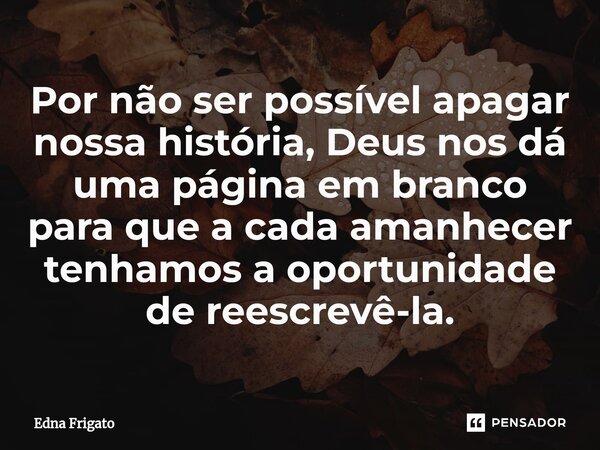 ⁠Por não ser possível apagar nossa história, Deus nos dá uma página em branco para que a cada amanhecer tenhamos a oportunidade de reescrevê-la.... Frase de Edna Frigato.