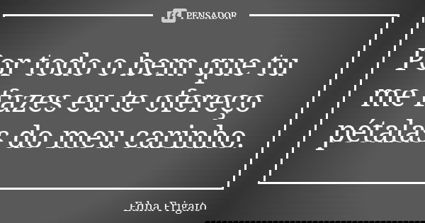Por todo o bem que tu me fazes eu te ofereço pétalas do meu carinho.... Frase de Edna Frigato.
