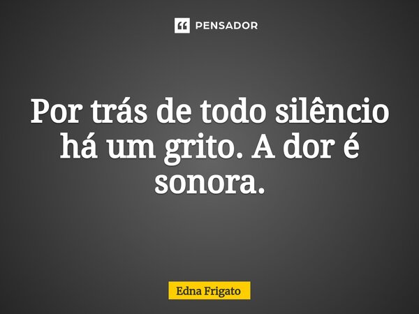 ⁠Por trás de todo silêncio há um grito. A dor é sonora.... Frase de Edna Frigato.