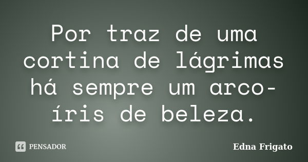 Por traz de uma cortina de lágrimas há sempre um arco-íris de beleza.... Frase de Edna Frigato.