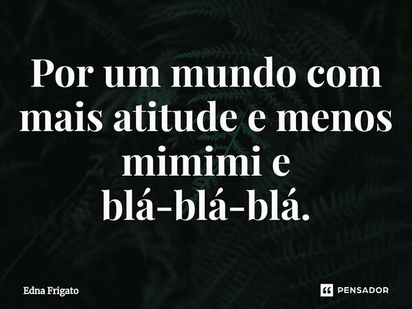 ⁠Por um mundo com mais atitude e menos mimimi e blá-blá-blá.... Frase de Edna Frigato.