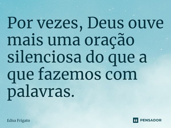 ⁠Por vezes, Deus ouve mais uma oração silenciosa do que a que fazemos com palavras.... Frase de Edna Frigato.