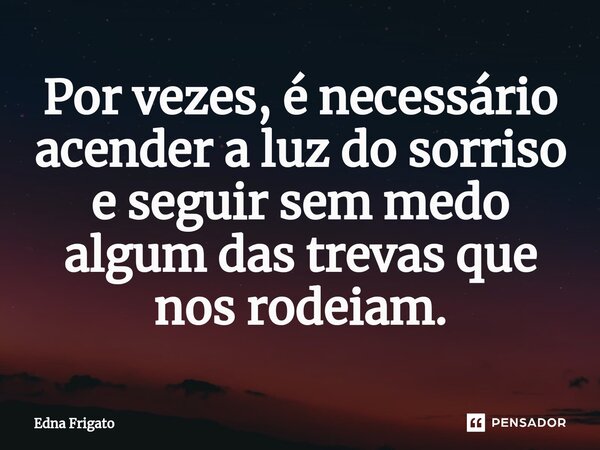 ⁠Por vezes, é necessário acender a luz do sorriso e seguir sem medo algum das trevas que nos rodeiam.... Frase de Edna Frigato.
