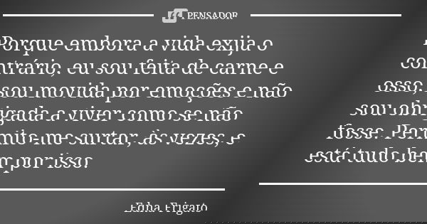 Porque embora a vida exija o contrário, eu sou feita de carne e osso, sou movida por emoções e não sou obrigada a viver como se não fosse. Permito-me surtar, às... Frase de Edna Frigato.