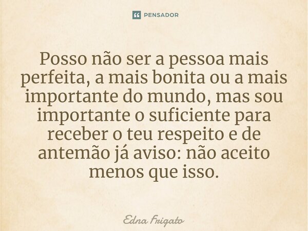 ⁠Posso não ser a pessoa mais perfeita, a mais bonita ou a mais importante do mundo, mas sou importante o suficiente para receber o teu respeito e de antemão já ... Frase de Edna Frigato.