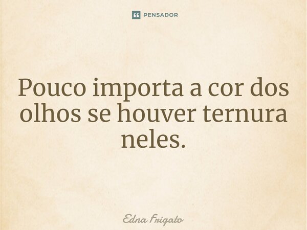 ⁠Pouco importa a cor dos olhos se houver ternura neles.... Frase de Edna Frigato.