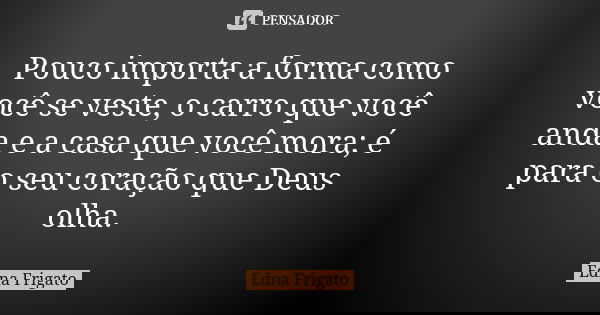 Pouco importa a forma como você se veste, o carro que você anda e a casa que você mora; é para o seu coração que Deus olha.... Frase de Edna Frigato.