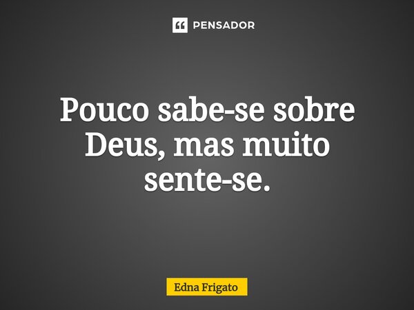 ⁠Pouco sabe-se sobre Deus, mas muito sente-se.... Frase de Edna Frigato.