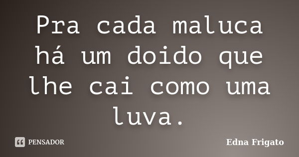 Pra cada maluca há um doido que lhe cai como uma luva.... Frase de Edna Frigato.