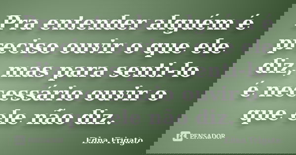 Pra entender alguém é preciso ouvir o que ele diz, mas para senti-lo é necessário ouvir o que ele não diz.... Frase de Edna Frigato.
