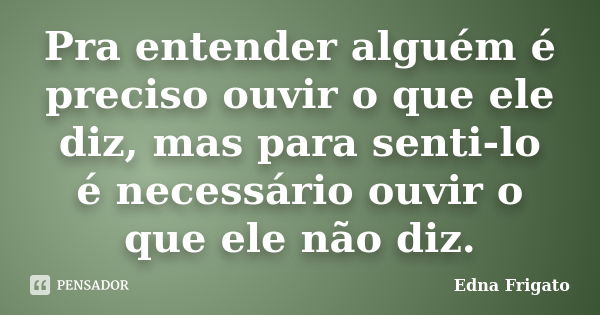 Pra entender alguém é preciso ouvir o que ele diz, mas para senti-lo é necessário ouvir o que ele não diz.... Frase de Edna Frigato.