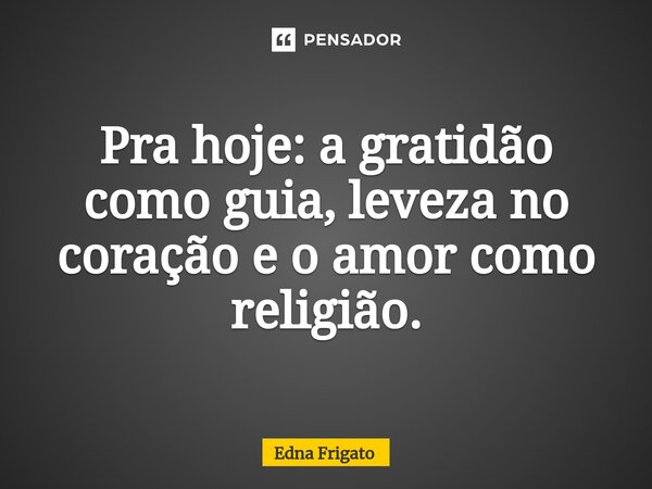 ⁠Pra hoje: a gratidão como guia, leveza no coração e o amor como religião.... Frase de Edna Frigato.