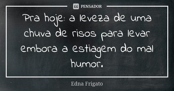 Pra hoje: a leveza de uma chuva de risos para levar embora a estiagem do mal humor.... Frase de Edna Frigato.