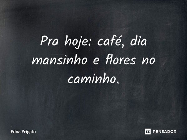⁠Pra hoje: café, dia mansinho e flores no caminho.... Frase de Edna Frigato.