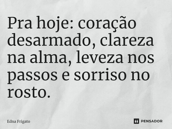 ⁠Pra hoje: coração desarmado, clareza na alma, leveza nos passos e sorriso no rosto.... Frase de Edna Frigato.