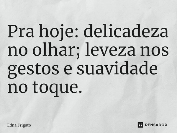 ⁠Pra hoje: delicadeza no olhar; leveza nos gestos e suavidade no toque.... Frase de Edna Frigato.