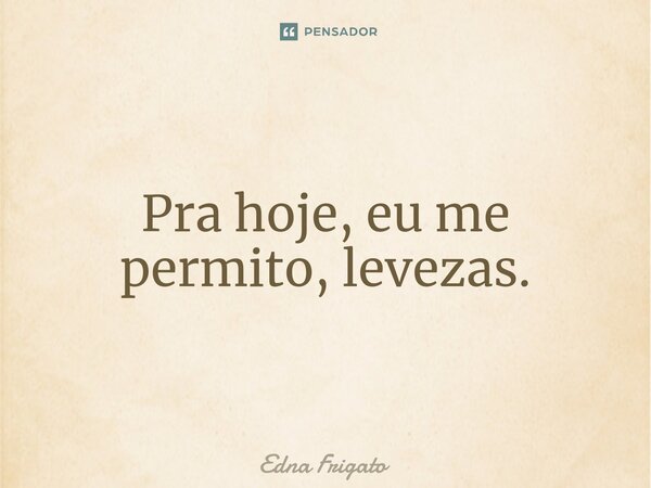 ⁠Pra hoje, eu me permito, levezas.... Frase de Edna Frigato.