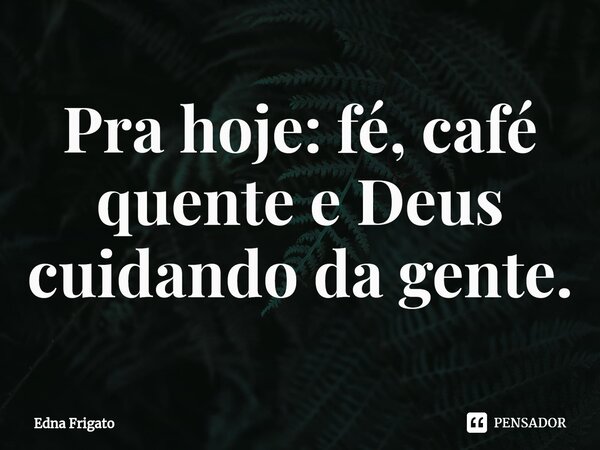 ⁠Pra hoje: fé, café quente e Deus cuidando da gente.... Frase de Edna Frigato.