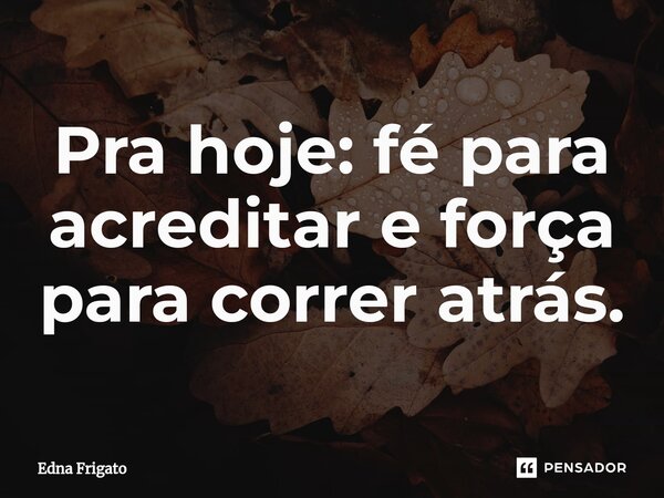 ⁠Pra hoje: fé para acreditar e força para correr atrás.... Frase de Edna Frigato.