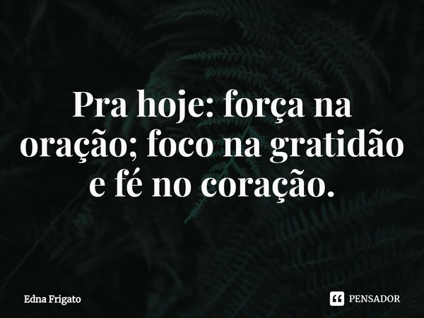 Pra hoje: força na oração; foco na gratidão e fé no coração.... Frase de Edna Frigato.