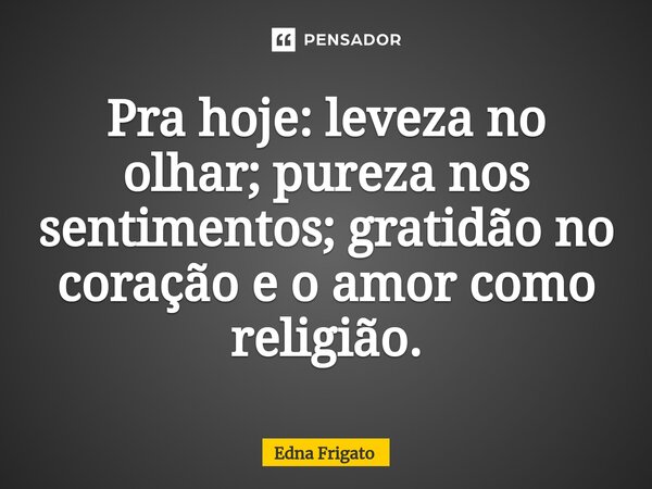 ⁠Pra hoje: leveza no olhar; pureza nos sentimentos; gratidão no coração e o amor como religião.... Frase de Edna Frigato.