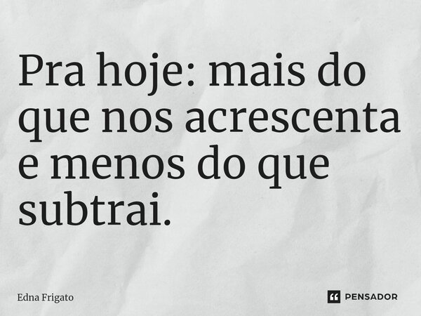 ⁠Pra hoje: mais do que nos acrescenta e menos do que subtrai.... Frase de Edna Frigato.