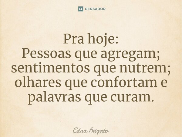 ⁠Pra hoje:
Pessoas que agregam; sentimentos que nutrem; olhares que confortam e palavras que curam.... Frase de Edna Frigato.