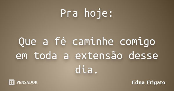 Pra hoje: Que a fé caminhe comigo em toda a extensão desse dia.... Frase de Edna Frigato.