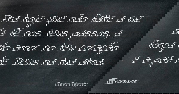 Pra hoje: que não falte a luz da fé nos teus passos, a força do amor no teu coração e a paz de Deus na tua alma.... Frase de Edna Frigato.