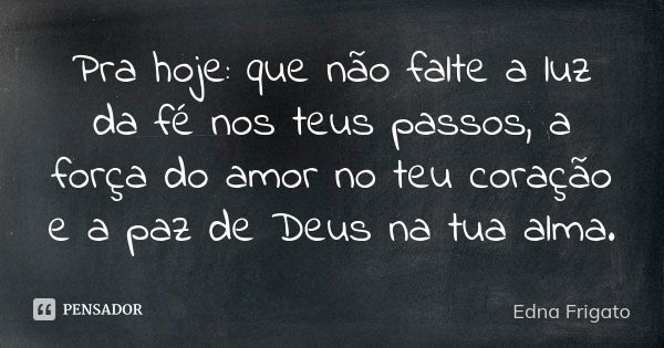 Pra hoje: que não falte a luz da fé nos teus passos, a força do amor no teu coração e a paz de Deus na tua alma.... Frase de Edna Frigato.