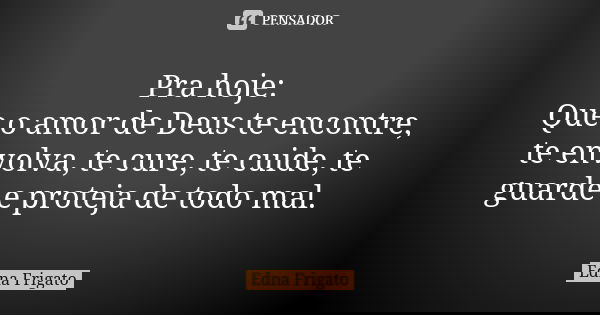 Pra hoje:
Que o amor de Deus te encontre, te envolva, te cure, te cuide, te guarde e proteja de todo mal.... Frase de Edna Frigato.