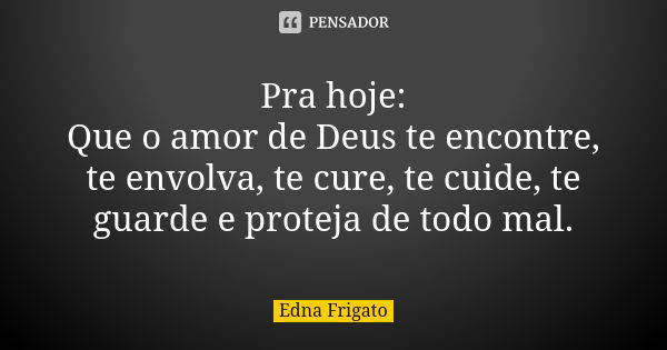 Pra hoje:
Que o amor de Deus te encontre, te envolva, te cure, te cuide, te guarde e proteja de todo mal.... Frase de Edna Frigato.