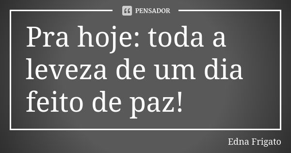 Pra hoje: toda a leveza de um dia feito de paz!... Frase de Edna Frigato.