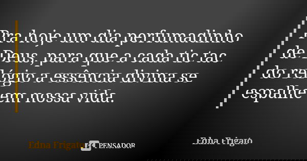 Pra hoje um dia perfumadinho de Deus, para que a cada tic tac do relógio a essência divina se espalhe em nossa vida.... Frase de Edna Frigato.