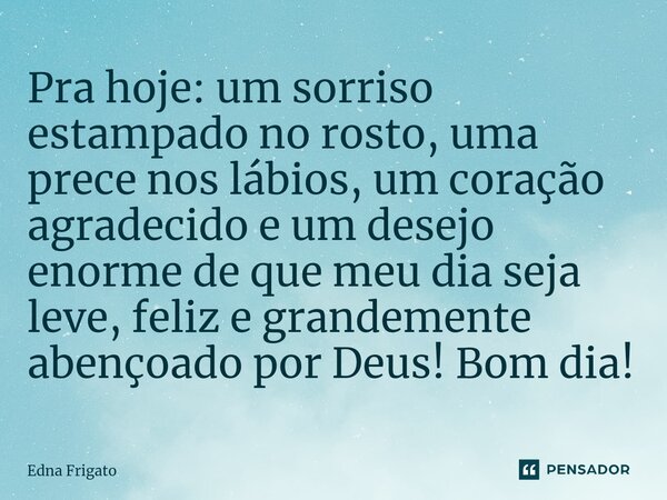 ⁠Pra hoje: um sorriso estampado no rosto, uma prece nos lábios, um coração agradecido e um desejo enorme de que meu dia seja leve, feliz e grandemente abençoado... Frase de Edna Frigato.