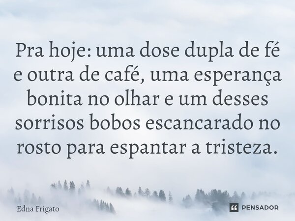 ⁠Pra hoje: uma dose dupla de fé e outra de café, uma esperança bonita no olhar e um desses sorrisos bobos escancarado no rosto para espantar a tristeza.... Frase de Edna Frigato.