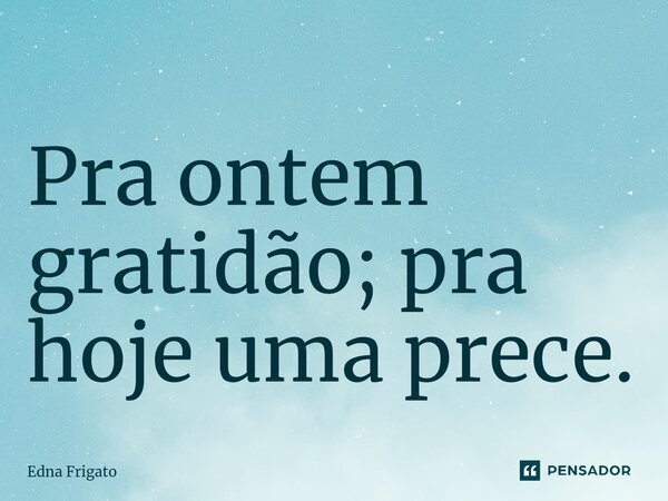 ⁠Pra ontem gratidão; pra hoje uma prece.... Frase de Edna Frigato.