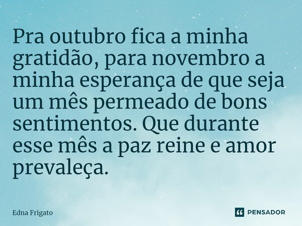 ⁠Pra outubro fica a minha gratidão, para novembro a minha esperança de que seja um mês permeado de bons sentimentos. Que durante esse mês a paz reine e amor pre... Frase de Edna Frigato.