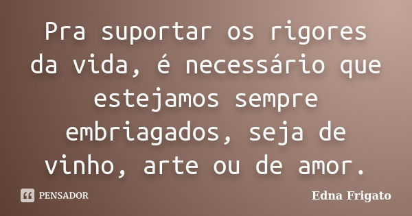 Pra suportar os rigores da vida, é necessário que estejamos sempre embriagados, seja de vinho, arte ou de amor.... Frase de Edna Frigato.