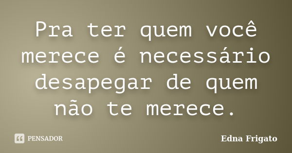 Pra ter quem você merece é necessário desapegar de quem não te merece.... Frase de Edna Frigato.