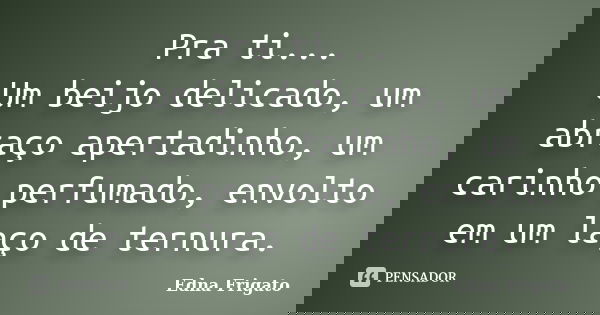 Pra ti... Um beijo delicado, um abraço apertadinho, um carinho perfumado, envolto em um laço de ternura.... Frase de Edna Frigato.